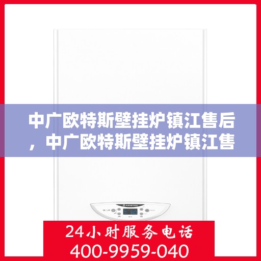 中广欧特斯壁挂炉镇江售后，中广欧特斯壁挂炉镇江售后服务详解