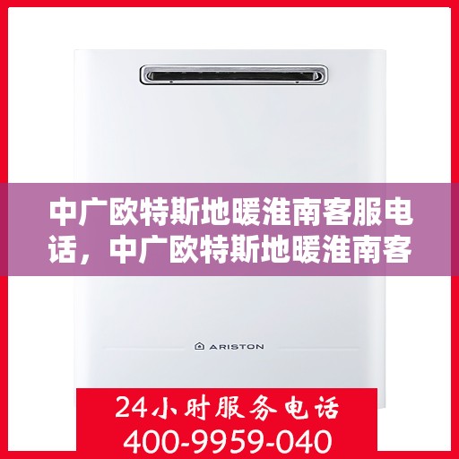 中广欧特斯地暖淮南客服电话，中广欧特斯地暖淮南客服热线及咨询服务中心联系方式
