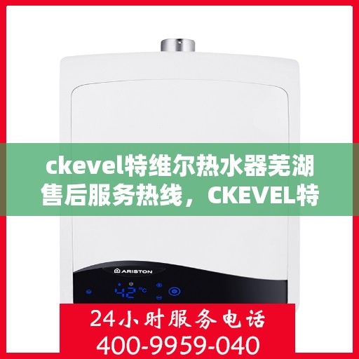 ckevel特维尔热水器芜湖售后服务热线，CKEVEL特维尔热水器芜湖售后服务热线，专业团队，贴心服务