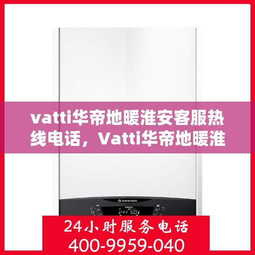 vatti华帝地暖淮安客服热线电话，Vatti华帝地暖淮安客服热线全解析，专业、贴心的服务就在一线之间