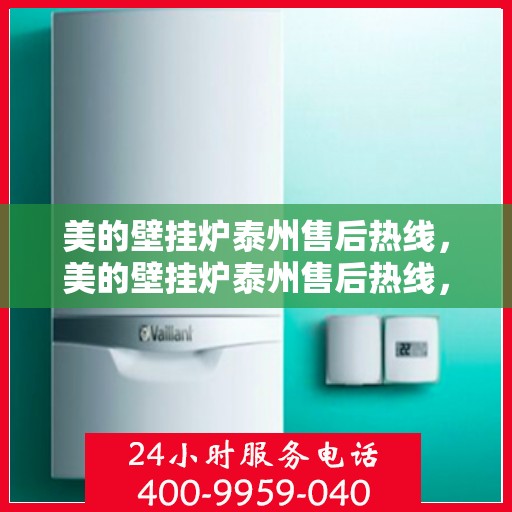 美的壁挂炉泰州售后热线，美的壁挂炉泰州售后热线，专业维修与贴心服务同步进行