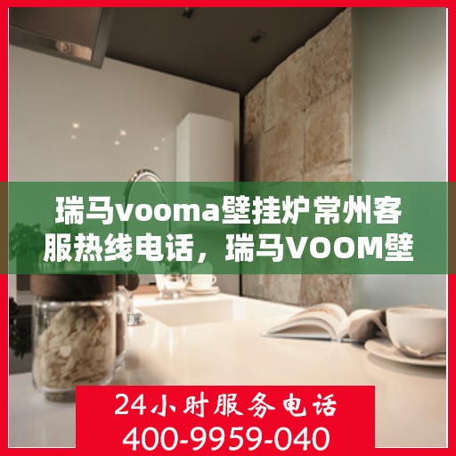 瑞马vooma壁挂炉常州客服热线电话，瑞马VOOM壁挂炉常州客服热线电话详解，专业支持与贴心服务
