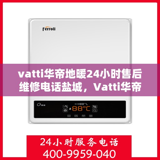 vatti华帝地暖24小时售后维修电话盐城，Vatti华帝地暖盐城售后维修电话全天候服务热线及解决方案