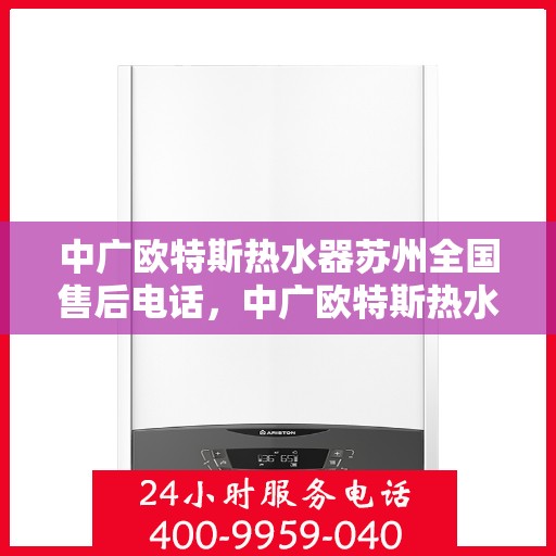 中广欧特斯热水器苏州全国售后电话，中广欧特斯热水器苏州售后全国服务热线及维修指南